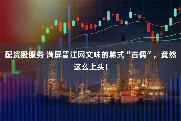 配资股服务 满屏晋江网文味的韩式“古偶”，竟然这么上头！