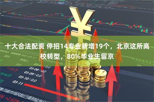 十大合法配资 停招14专业新增19个，北京这所高校转型，80%毕业生留京