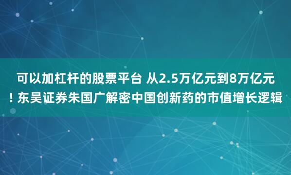 可以加杠杆的股票平台 从2.5万亿元到8万亿元! 东吴证券朱国广解密中国创新药的市值增长逻辑