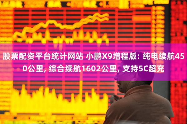 股票配资平台统计网站 小鹏X9增程版: 纯电续航450公里, 综合续航1602公里, 支持5C超充