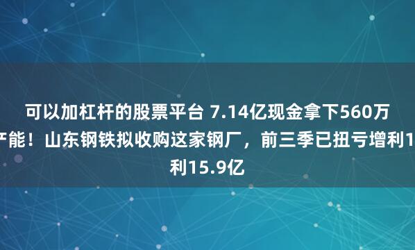 可以加杠杆的股票平台 7.14亿现金拿下560万吨钢产能！山东钢铁拟收购这家钢厂，前三季已扭亏增利15.9亿