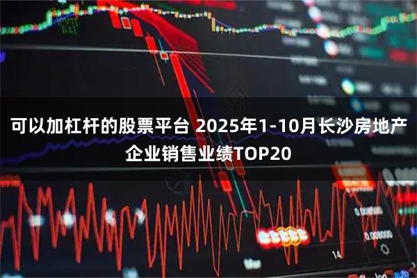 可以加杠杆的股票平台 2025年1-10月长沙房地产企业销售业绩TOP20