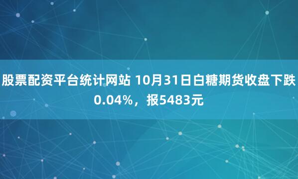 股票配资平台统计网站 10月31日白糖期货收盘下跌0.04%，报5483元