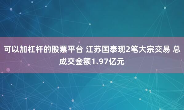 可以加杠杆的股票平台 江苏国泰现2笔大宗交易 总成交金额1.97亿元