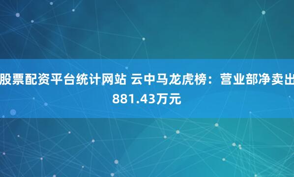 股票配资平台统计网站 云中马龙虎榜：营业部净卖出881.43万元