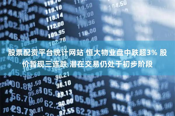 股票配资平台统计网站 恒大物业盘中跌超3% 股价暂现三连跌 潜在交易仍处于初步阶段