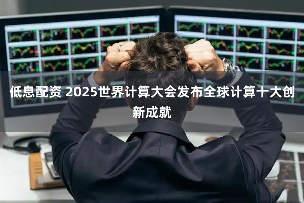 低息配资 2025世界计算大会发布全球计算十大创新成就