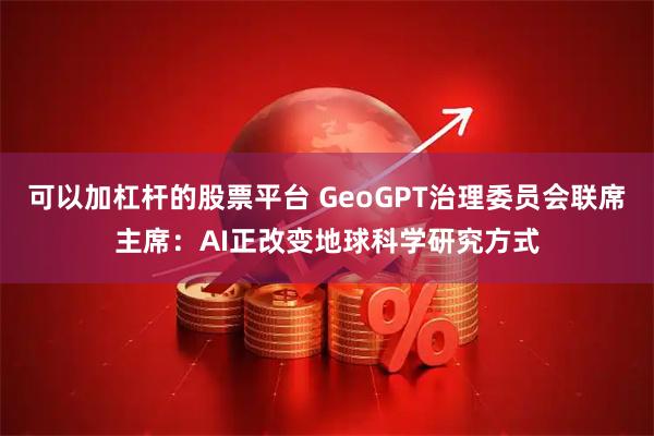 可以加杠杆的股票平台 GeoGPT治理委员会联席主席：AI正改变地球科学研究方式