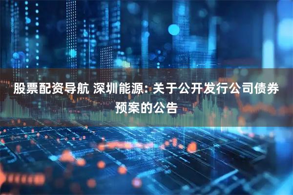 股票配资导航 深圳能源: 关于公开发行公司债券预案的公告