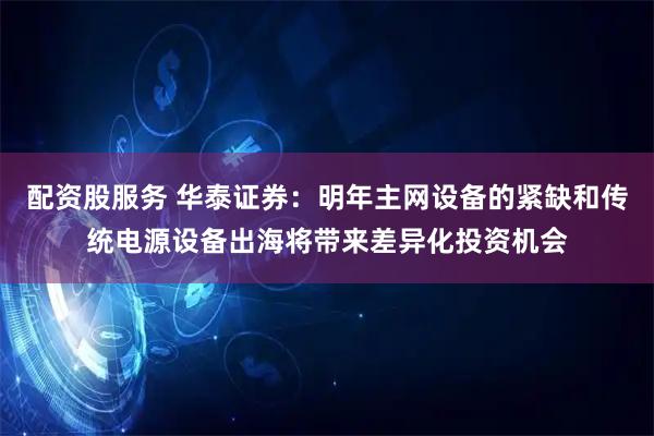 配资股服务 华泰证券：明年主网设备的紧缺和传统电源设备出海将带来差异化投资机会