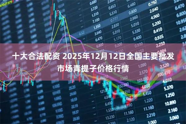 十大合法配资 2025年12月12日全国主要批发市场青提子价格行情