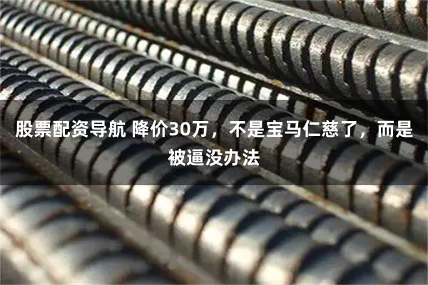股票配资导航 降价30万，不是宝马仁慈了，而是被逼没办法
