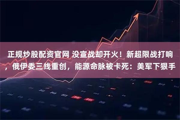 正规炒股配资官网 没宣战却开火！新超限战打响，俄伊委三线重创，能源命脉被卡死：美军下狠手