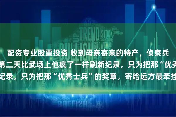 配资专业股票投资 收到母亲寄来的特产，侦察兵躲在被窝里哭成泪人，第二天比武场上他疯了一样刷新纪录，只为把那“优秀士兵”的奖章，寄给远方最牵挂的人