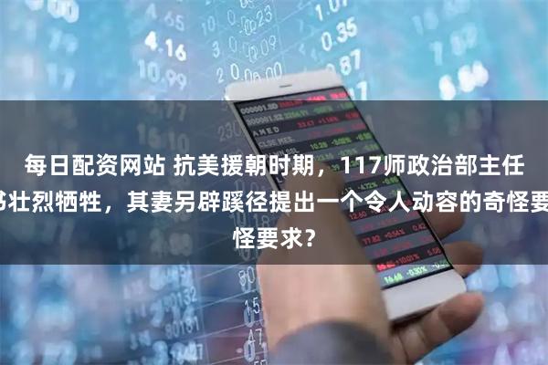 每日配资网站 抗美援朝时期，117师政治部主任吴书壮烈牺牲，其妻另辟蹊径提出一个令人动容的奇怪要求？