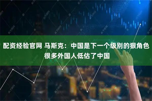 配资经验官网 马斯克：中国是下一个级别的狠角色 很多外国人低估了中国