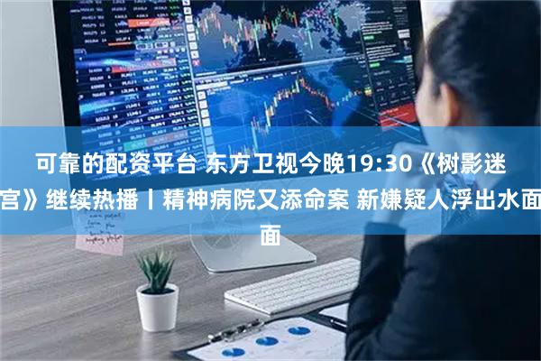 可靠的配资平台 东方卫视今晚19:30《树影迷宫》继续热播丨精神病院又添命案 新嫌疑人浮出水面